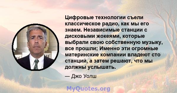 Цифровые технологии съели классическое радио, как мы его знаем. Независимые станции с дисковыми жокеями, которые выбрали свою собственную музыку, все прошли; Именно эти огромные материнские компании владеют сто станций, 