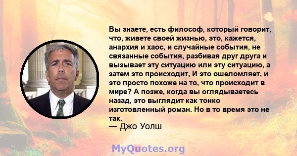 Вы знаете, есть философ, который говорит, что, живете своей жизнью, это, кажется, анархия и хаос, и случайные события, не связанные события, разбивая друг друга и вызывает эту ситуацию или эту ситуацию, а затем это