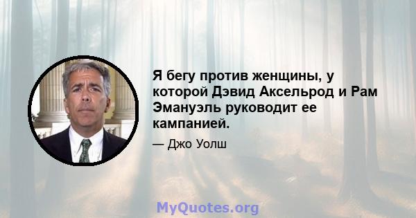 Я бегу против женщины, у которой Дэвид Аксельрод и Рам Эмануэль руководит ее кампанией.