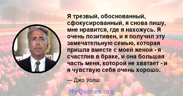 Я трезвый, обоснованный, сфокусированный, я снова пишу, мне нравится, где я нахожусь. Я очень позитивен, и я получил эту замечательную семью, которая пришла вместе с моей женой - я счастлив в браке, и она большая часть