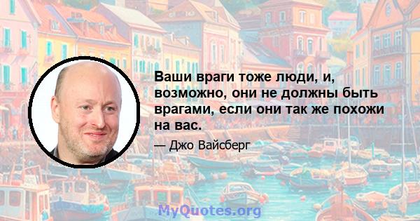 Ваши враги тоже люди, и, возможно, они не должны быть врагами, если они так же похожи на вас.