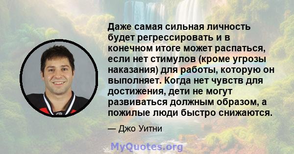 Даже самая сильная личность будет регрессировать и в конечном итоге может распаться, если нет стимулов (кроме угрозы наказания) для работы, которую он выполняет. Когда нет чувств для достижения, дети не могут