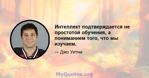 Интеллект подтверждается не простотой обучения, а пониманием того, что мы изучаем.