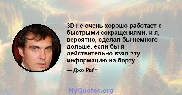 3D не очень хорошо работает с быстрыми сокращениями, и я, вероятно, сделал бы немного дольше, если бы я действительно взял эту информацию на борту.