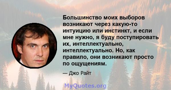 Большинство моих выборов возникают через какую-то интуицию или инстинкт, и если мне нужно, я буду поступировать их, интеллектуально, интеллектуально. Но, как правило, они возникают просто по ощущениям.