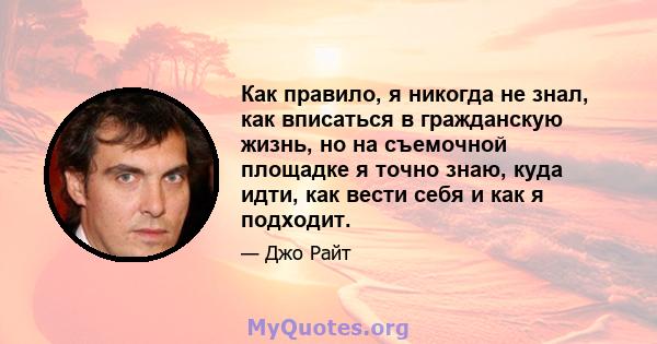 Как правило, я никогда не знал, как вписаться в гражданскую жизнь, но на съемочной площадке я точно знаю, куда идти, как вести себя и как я подходит.