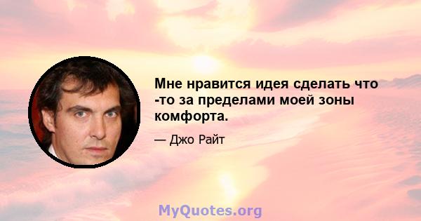 Мне нравится идея сделать что -то за пределами моей зоны комфорта.