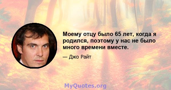 Моему отцу было 65 лет, когда я родился, поэтому у нас не было много времени вместе.