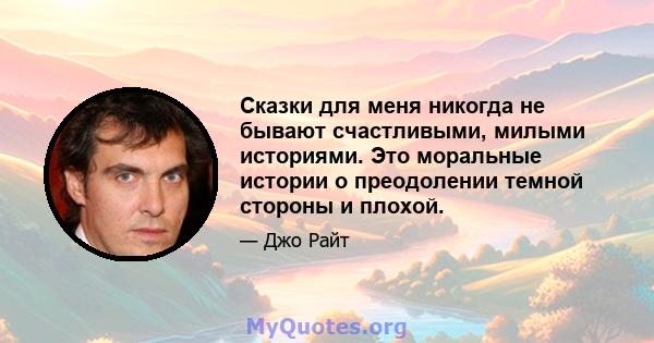 Сказки для меня никогда не бывают счастливыми, милыми историями. Это моральные истории о преодолении темной стороны и плохой.