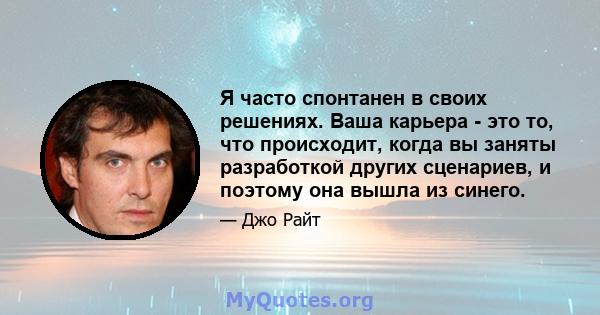 Я часто спонтанен в своих решениях. Ваша карьера - это то, что происходит, когда вы заняты разработкой других сценариев, и поэтому она вышла из синего.