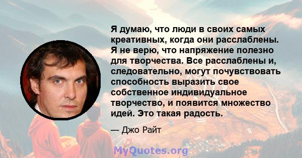 Я думаю, что люди в своих самых креативных, когда они расслаблены. Я не верю, что напряжение полезно для творчества. Все расслаблены и, следовательно, могут почувствовать способность выразить свое собственное