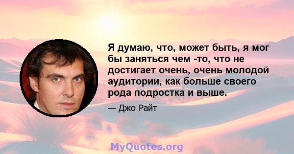 Я думаю, что, может быть, я мог бы заняться чем -то, что не достигает очень, очень молодой аудитории, как больше своего рода подростка и выше.