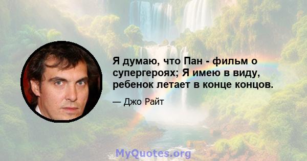 Я думаю, что Пан - фильм о супергероях; Я имею в виду, ребенок летает в конце концов.