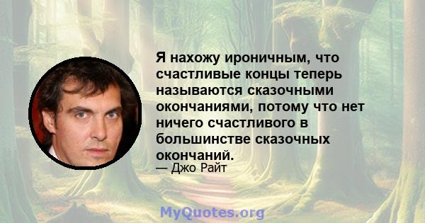 Я нахожу ироничным, что счастливые концы теперь называются сказочными окончаниями, потому что нет ничего счастливого в большинстве сказочных окончаний.