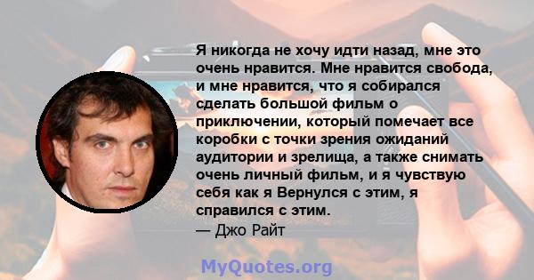 Я никогда не хочу идти назад, мне это очень нравится. Мне нравится свобода, и мне нравится, что я собирался сделать большой фильм о приключении, который помечает все коробки с точки зрения ожиданий аудитории и зрелища,