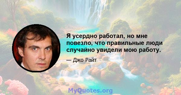 Я усердно работал, но мне повезло, что правильные люди случайно увидели мою работу.