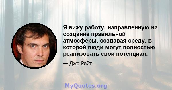 Я вижу работу, направленную на создание правильной атмосферы, создавая среду, в которой люди могут полностью реализовать свой потенциал.