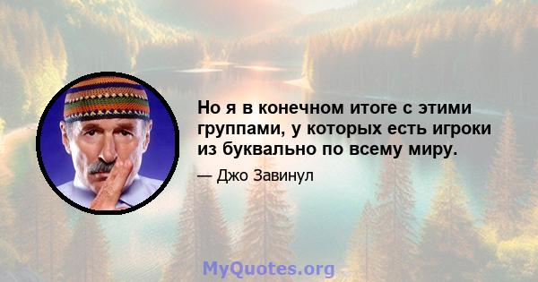 Но я в конечном итоге с этими группами, у которых есть игроки из буквально по всему миру.