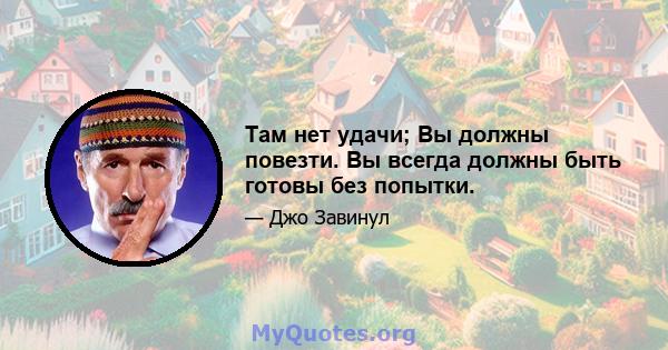 Там нет удачи; Вы должны повезти. Вы всегда должны быть готовы без попытки.