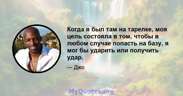 Когда я был там на тарелке, моя цель состояла в том, чтобы в любом случае попасть на базу, я мог бы ударить или получить удар.