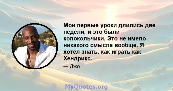 Мои первые уроки длились две недели, и это были колокольчики. Это не имело никакого смысла вообще. Я хотел знать, как играть как Хендрикс.