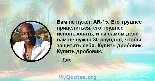 Вам не нужен AR-15. Его труднее прицелиться, его труднее использовать, и на самом деле вам не нужно 30 раундов, чтобы защитить себя. Купить дробовик. Купить дробовик.