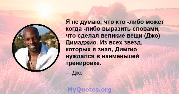 Я не думаю, что кто -либо может когда -либо выразить словами, что сделал великие вещи (Джо) Димаджио. Из всех звезд, которых я знал, Димгио нуждался в наименьшей тренировке.