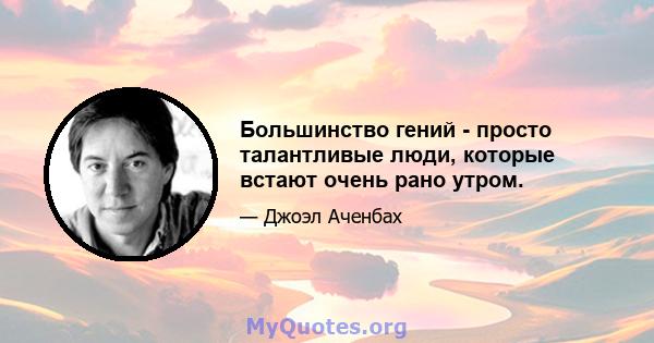 Большинство гений - просто талантливые люди, которые встают очень рано утром.