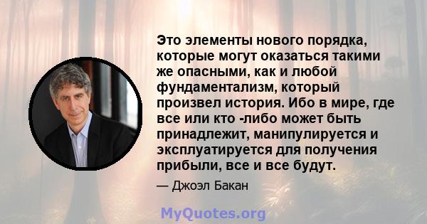 Это элементы нового порядка, которые могут оказаться такими же опасными, как и любой фундаментализм, который произвел история. Ибо в мире, где все или кто -либо может быть принадлежит, манипулируется и эксплуатируется