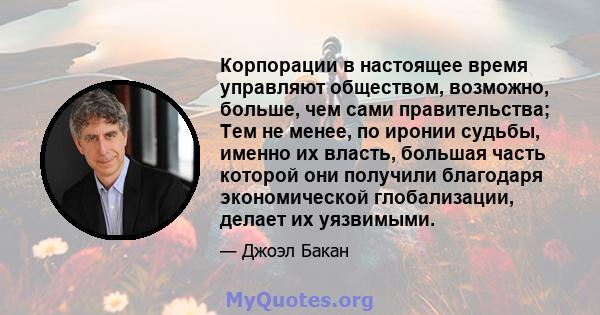 Корпорации в настоящее время управляют обществом, возможно, больше, чем сами правительства; Тем не менее, по иронии судьбы, именно их власть, большая часть которой они получили благодаря экономической глобализации,