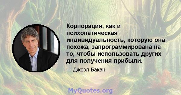 Корпорация, как и психопатическая индивидуальность, которую она похожа, запрограммирована на то, чтобы использовать других для получения прибыли.