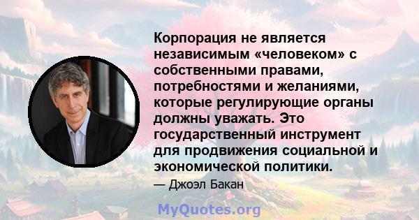 Корпорация не является независимым «человеком» с собственными правами, потребностями и желаниями, которые регулирующие органы должны уважать. Это государственный инструмент для продвижения социальной и экономической