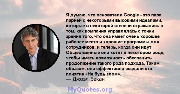 Я думаю, что основатели Google - это пара парней с некоторыми высокими идеалами, которые в некоторой степени отражались в том, как компания управлялась с точки зрения того, что она имеет очень хорошее рабочее место и