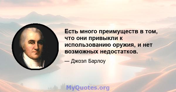 Есть много преимуществ в том, что они привыкли к использованию оружия, и нет возможных недостатков.