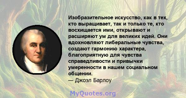 Изобразительное искусство, как в тех, кто выращивает, так и только те, кто восхищается ими, открывают и расширяют ум для великих идей. Они вдохновляют либеральные чувства, создают гармонию характера, благоприятную для