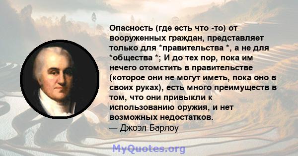 Опасность (где есть что -то) от вооруженных граждан, представляет только для *правительства *, а не для *общества *; И до тех пор, пока им нечего отомстить в правительстве (которое они не могут иметь, пока оно в своих