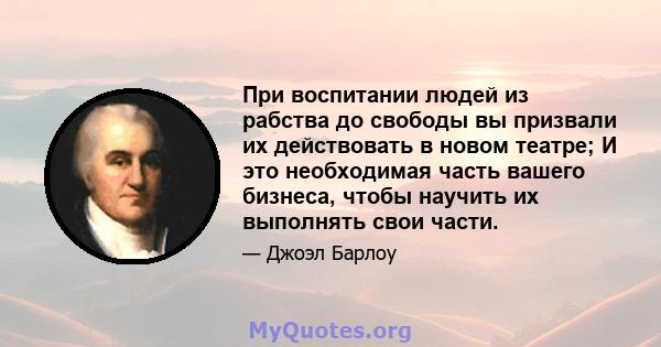 При воспитании людей из рабства до свободы вы призвали их действовать в новом театре; И это необходимая часть вашего бизнеса, чтобы научить их выполнять свои части.