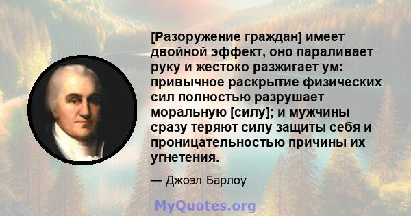 [Разоружение граждан] имеет двойной эффект, оно параливает руку и жестоко разжигает ум: привычное раскрытие физических сил полностью разрушает моральную [силу]; и мужчины сразу теряют силу защиты себя и