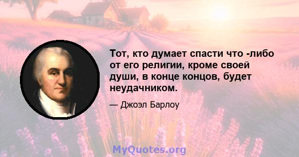 Тот, кто думает спасти что -либо от его религии, кроме своей души, в конце концов, будет неудачником.