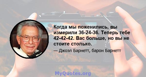 Когда мы поженились, вы измерили 36-24-36. Теперь тебе 42-42-42. Вас больше, но вы не стоите столько.