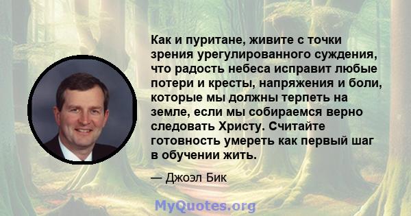 Как и пуритане, живите с точки зрения урегулированного суждения, что радость небеса исправит любые потери и кресты, напряжения и боли, которые мы должны терпеть на земле, если мы собираемся верно следовать Христу.