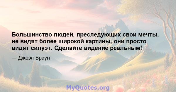 Большинство людей, преследующих свои мечты, не видят более широкой картины, они просто видят силуэт. Сделайте видение реальным!