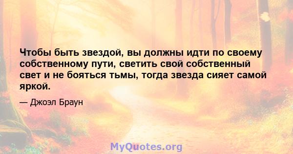 Чтобы быть звездой, вы должны идти по своему собственному пути, светить свой собственный свет и не бояться тьмы, тогда звезда сияет самой яркой.