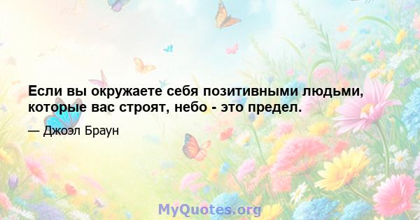 Если вы окружаете себя позитивными людьми, которые вас строят, небо - это предел.