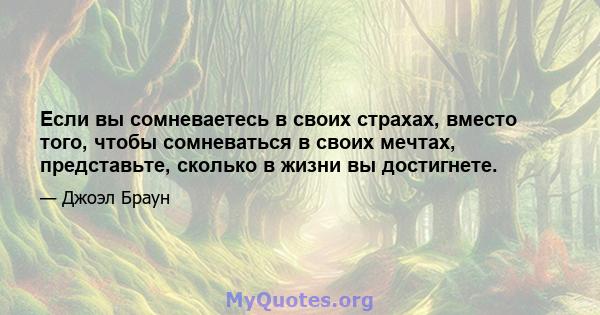 Если вы сомневаетесь в своих страхах, вместо того, чтобы сомневаться в своих мечтах, представьте, сколько в жизни вы достигнете.