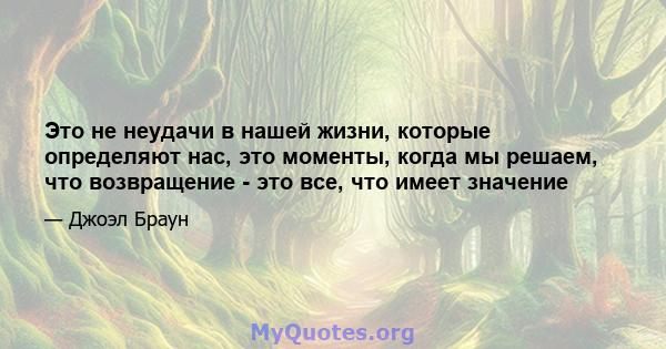 Это не неудачи в нашей жизни, которые определяют нас, это моменты, когда мы решаем, что возвращение - это все, что имеет значение