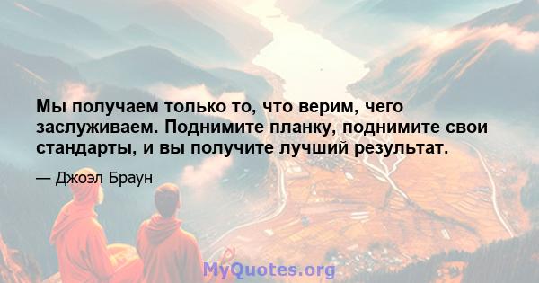 Мы получаем только то, что верим, чего заслуживаем. Поднимите планку, поднимите свои стандарты, и вы получите лучший результат.