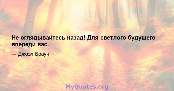 Не оглядывайтесь назад! Для светлого будущего впереди вас.