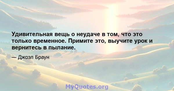 Удивительная вещь о неудаче в том, что это только временное. Примите это, выучите урок и вернитесь в пылание.