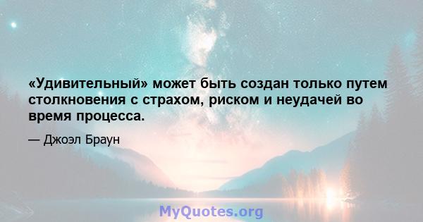 «Удивительный» может быть создан только путем столкновения с страхом, риском и неудачей во время процесса.